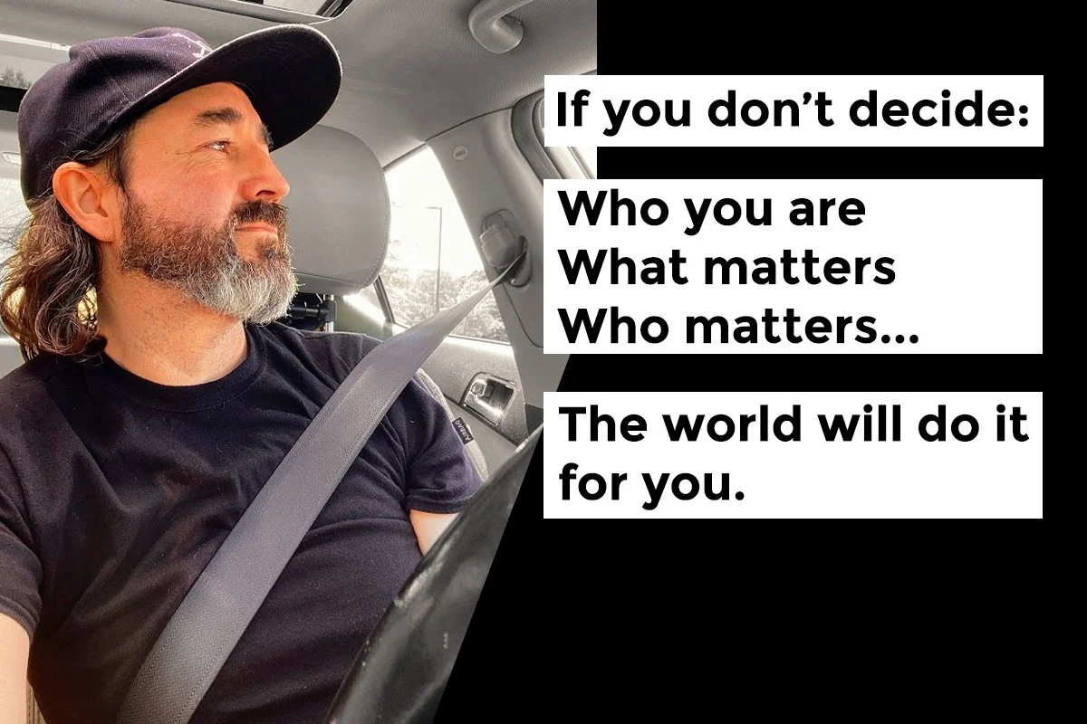 If you don't decide: Who you are, What matters, Who matters... The world will do it for you.