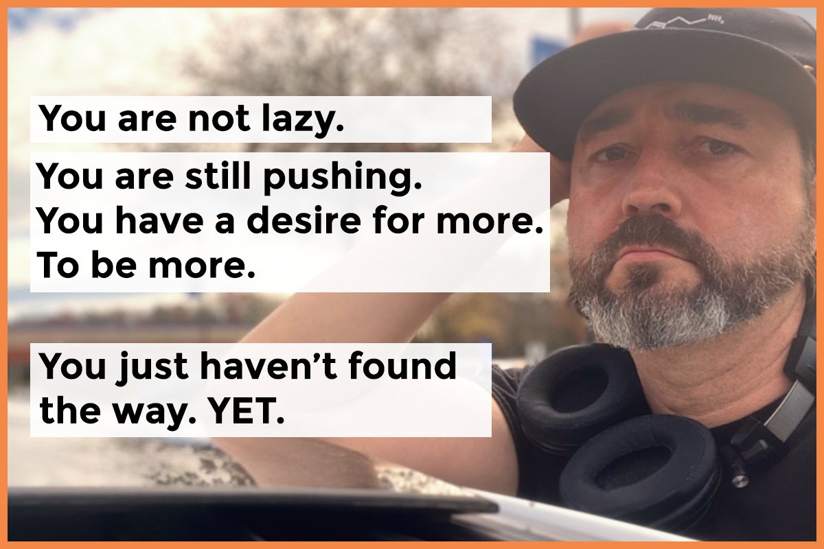 You are not lazy. You are still pushing. You have a desire for more. To be more. You just haven't found the way. YET.
