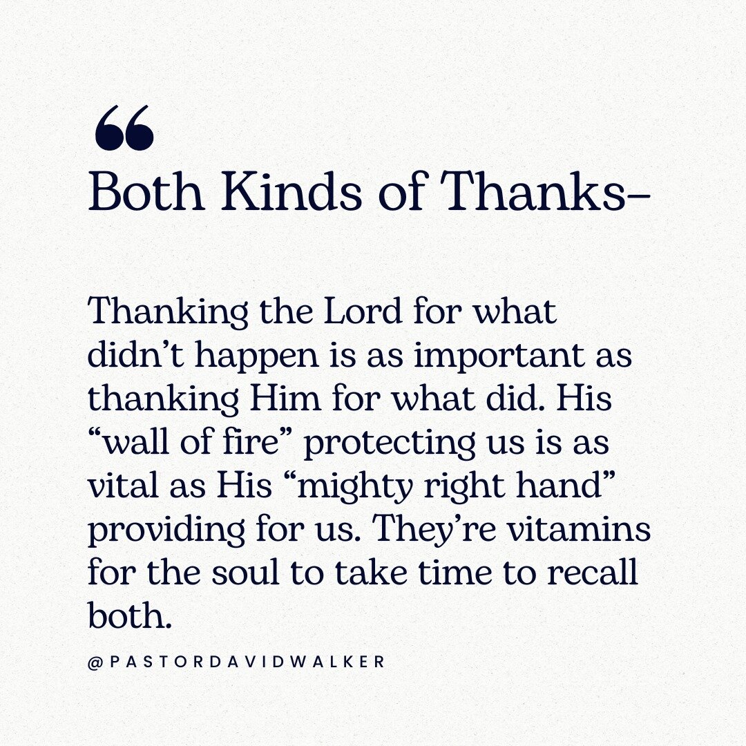 Both Kinds of Thanks &ndash;
Thanking the Lord for what didn&rsquo;t happen is as important as thanking Him for what did. His &ldquo;wall of fire&rdquo; protecting us is as vital as His &ldquo;mighty right hand&rdquo; providing for us. They&rsquo;re 