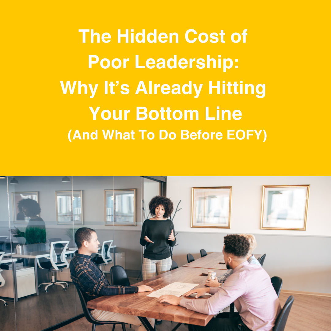 The Hidden Cost of Poor Leadership: Why It’s Already Hitting Your Bottom Line (And What To Do Before EOFY)