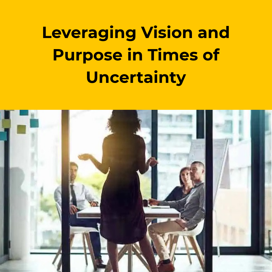 Leveraging Vision and Purpose in Times of Uncertainty