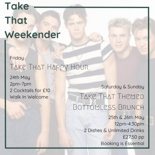We have a full weekend of excitement here at 176 when Take That is in town.

Take That Happy Hour
24th May 2pm-7pm
2 Cocktails for &pound;10

Take That Themed Bottomless Brunch
25th &amp; 26th May 12pm-4.30pm
&pound;27.50

So make some plans with you