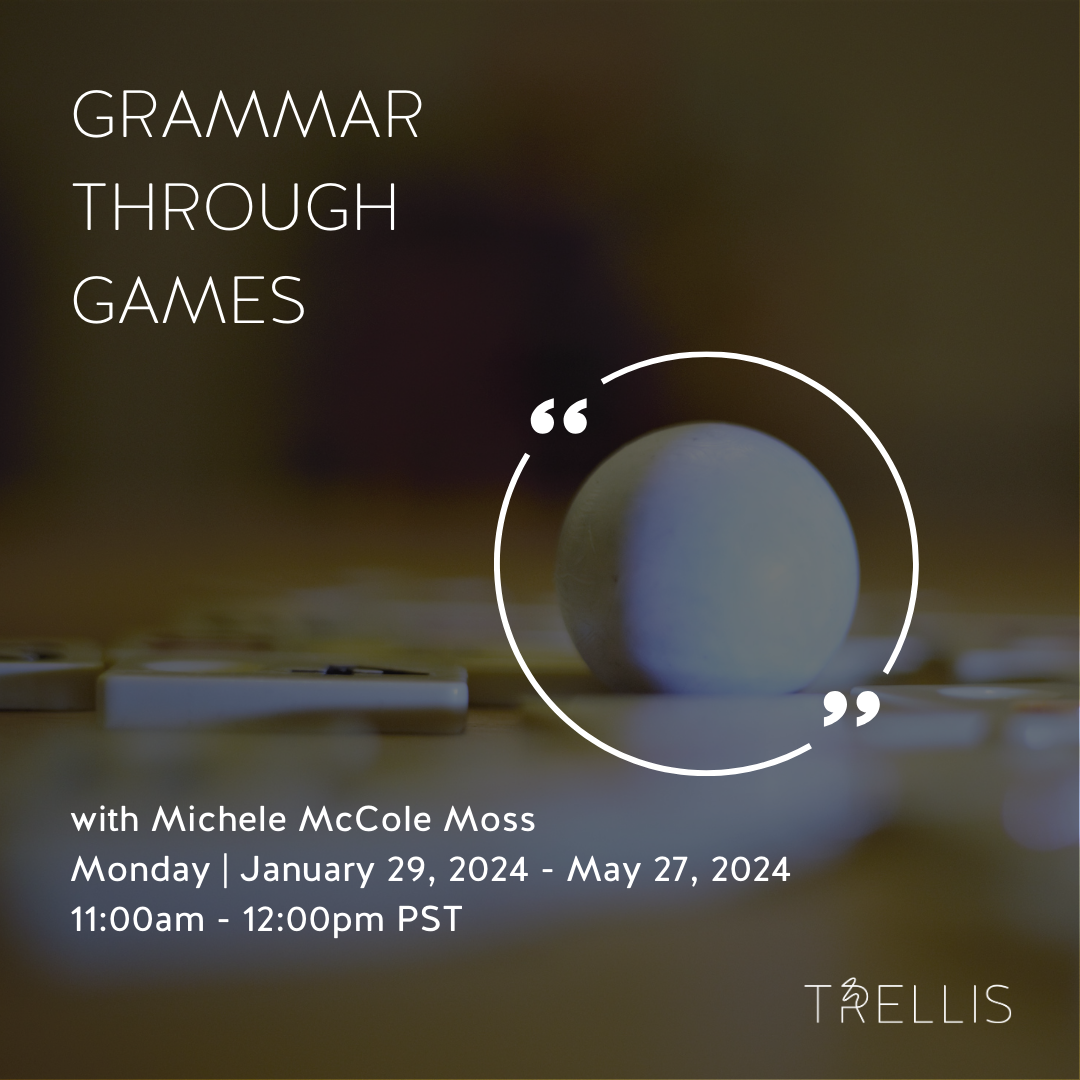 Grammar Through Games with Michele McCole Moss

Ages
10 - 18+ yrs
Dates
Mon, Jan 29, 2024 - May 27, 2024
15 classes
Time
11:00am - 12:00pm PST
Location
2732 Montrose Ave, Glendale, CA 91020
Instructor
Michele M.
Capacity
10 students
Class Experience

