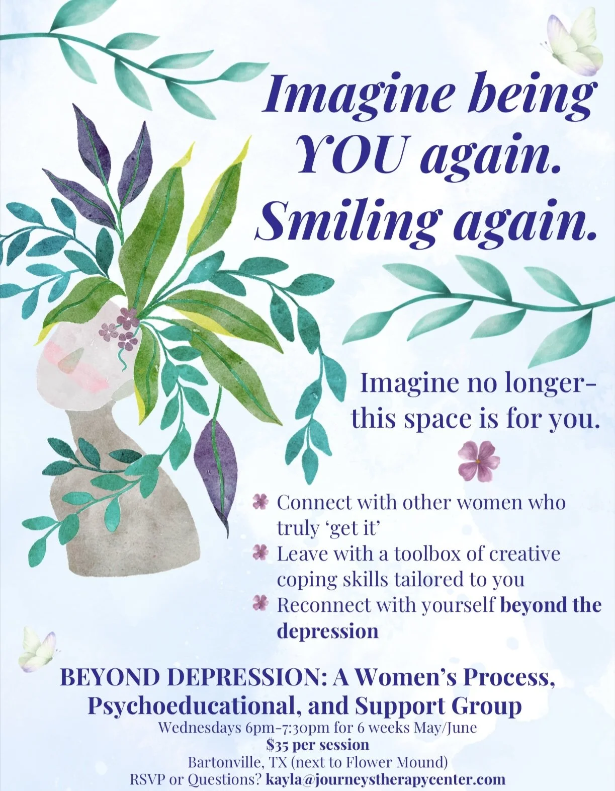 Flyer for a women's support group titled "Beyond Depression: A Women's Process, Psychoeducational, and Support Group". It features watercolor illustrations of leaves, flowers, and a woman's face with leafy hair. The flyer encourages connection, creative coping skills, and self-reconnection, with details about meeting Wednesdays 6 pm to 7:30 pm for six weeks in Bartonville, TX, and a contact email for RSVP.