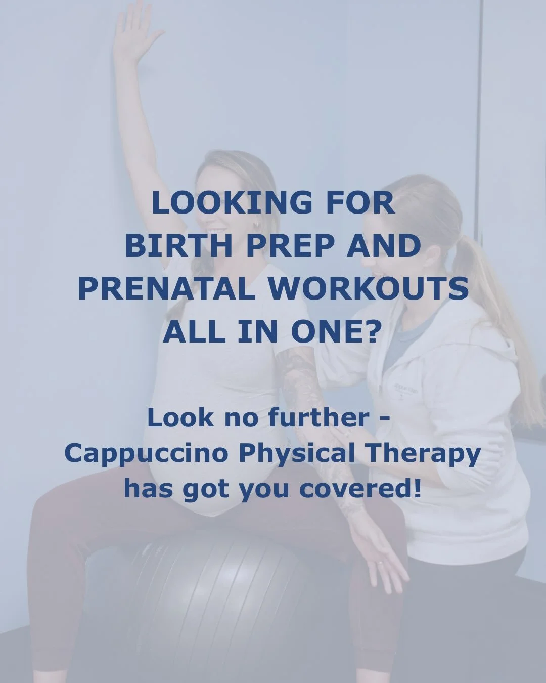 We always say: you train for a marathon, so why wouldn&rsquo;t you train for birth?

At Cappuccino Physical Therapy, we have a Birth Prep Program and a Prenatal Workout Program to prepare you for birth and keep you strong throughout pregnancy. 

Our 