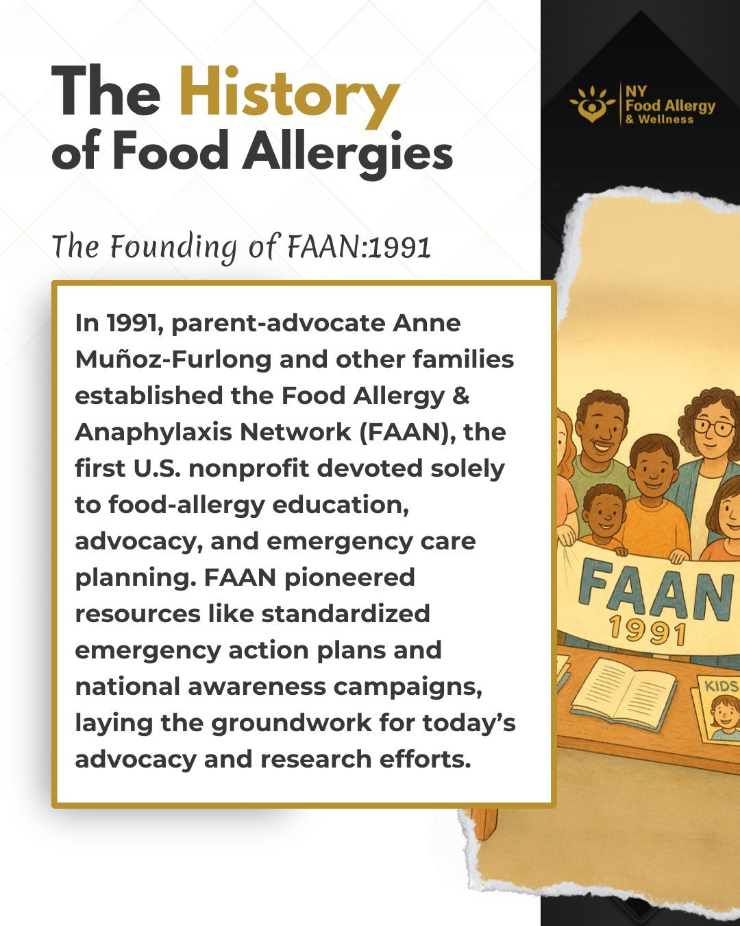 🤝 1991: Founding of FAAN
• What happened? In 1991, parent-advocate Anne Muñoz-Furlong and families launched the Food Allergy & Anaphylaxis Network (FAAN), the first U.S. nonprofit devoted solely to food-allergy education, advocacy &a