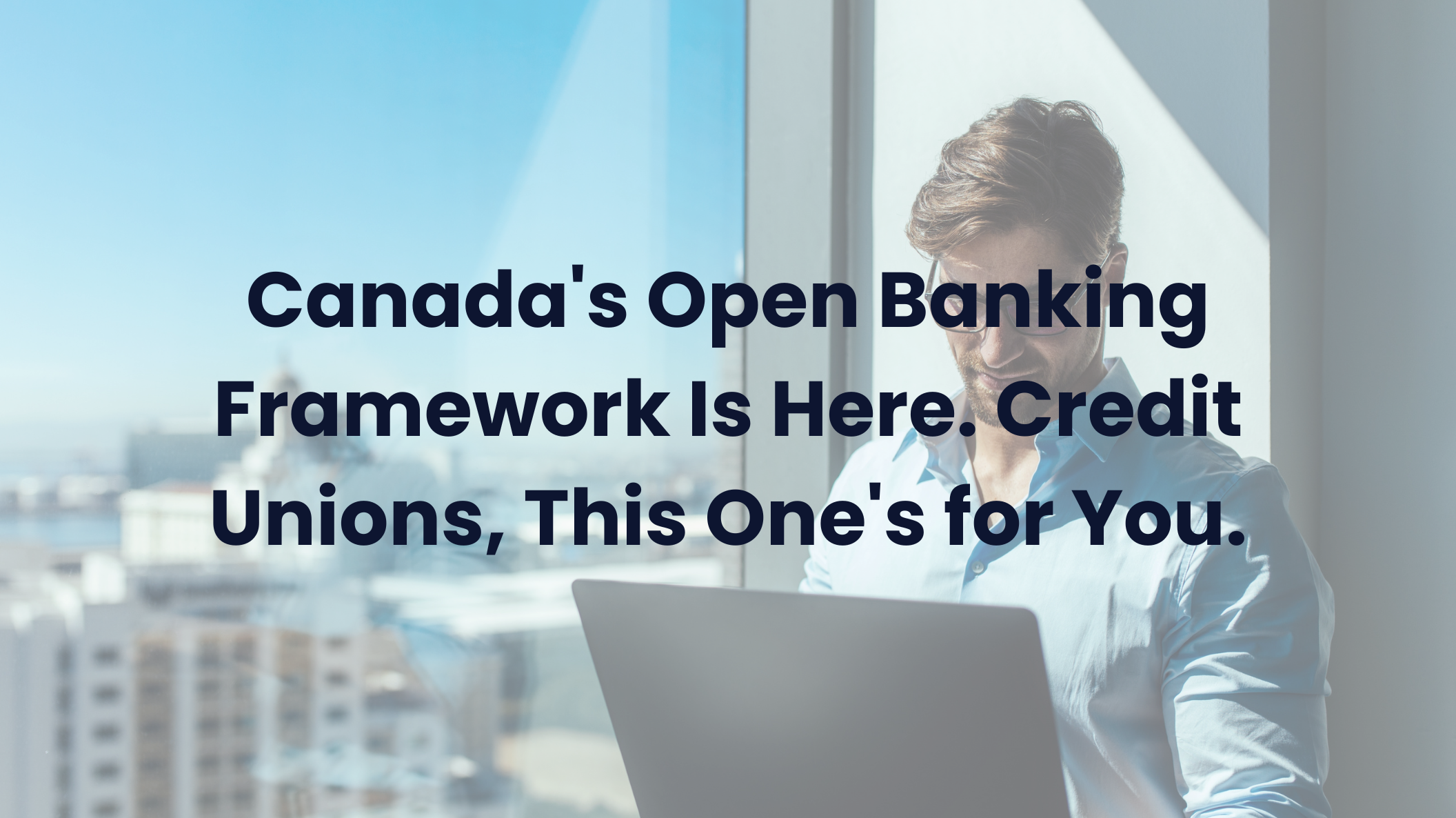 Canada's Open Banking Framework Is Here. Credit Unions, This One's for You.
