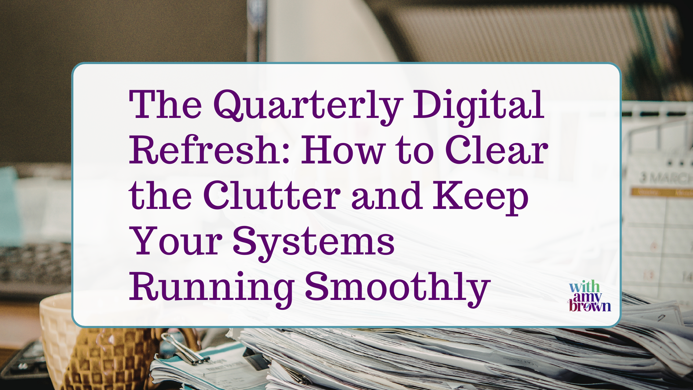 The Quarterly Digital Refresh: How to Clear the Clutter and Keep Your Systems Running Smoothly