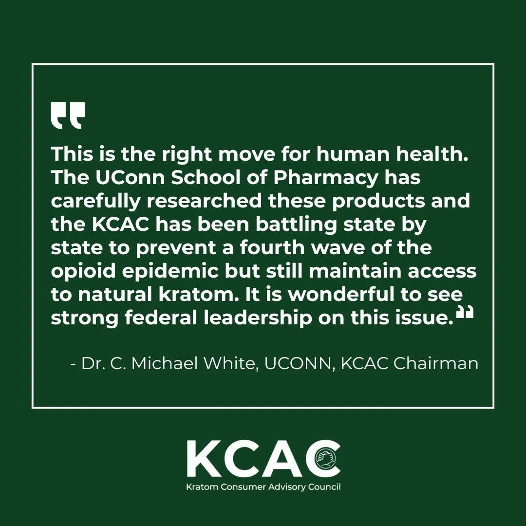 Dr. Michael White, Chairman of The Kratom Consumer Advisory Council (KCAC), spoke on the council's behalf applauding &quot;the FDA&rsquo;s action today requesting the scheduling of 7-hydroxymitragynine, one of the several 'gas station heroin' product