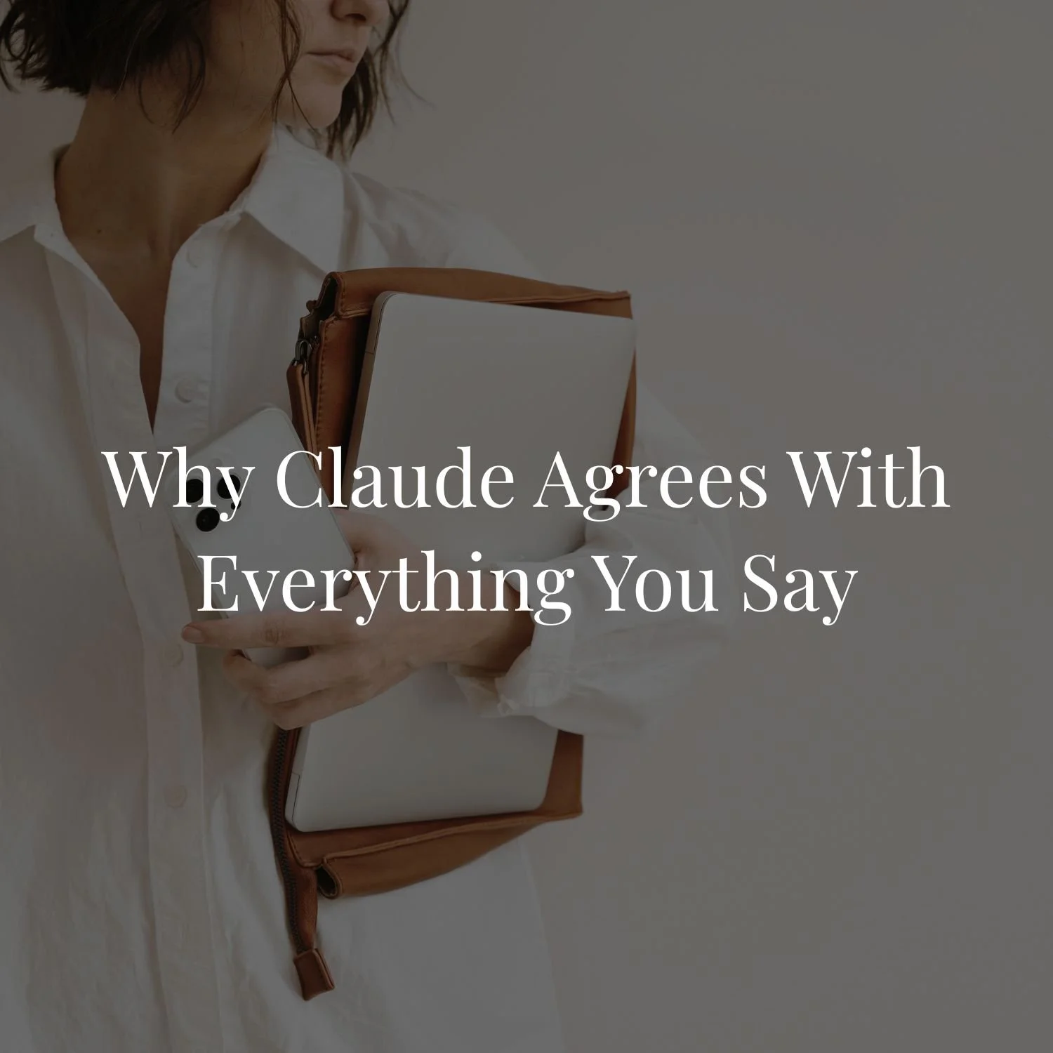 Woman in a white shirt holding a phone and a laptop in a tan leather sleeve, overlaid with the text "Why Claude Agrees With Everything You Say"