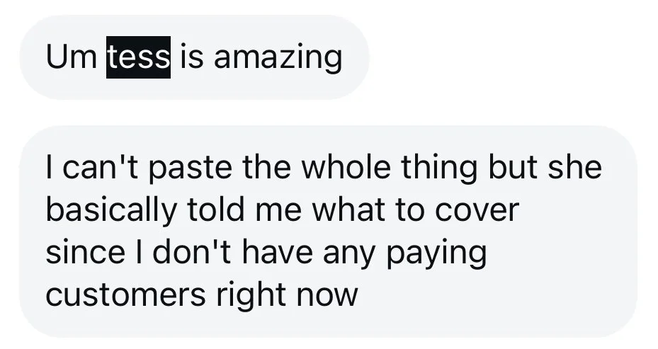 Text message conversation reading 'Um tess is amazing' followed by 'I can't paste the whole thing but she basically told me what to cover since I don't have any paying customers right now'