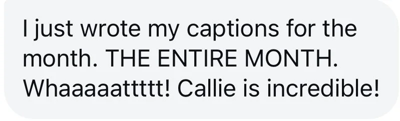 Testimonial: "I just wrote my captions for the month. THE ENTIRE MONTH. Whaaaaatttttt! Callie is incredible!"