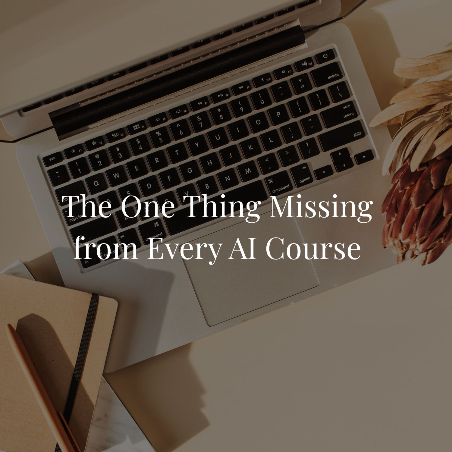 Blog cover titled "The One Thing Missing from Every AI Course" over a flat-lay photo of a silver laptop on a beige desk with a notebook, pen and a dried protea flower.