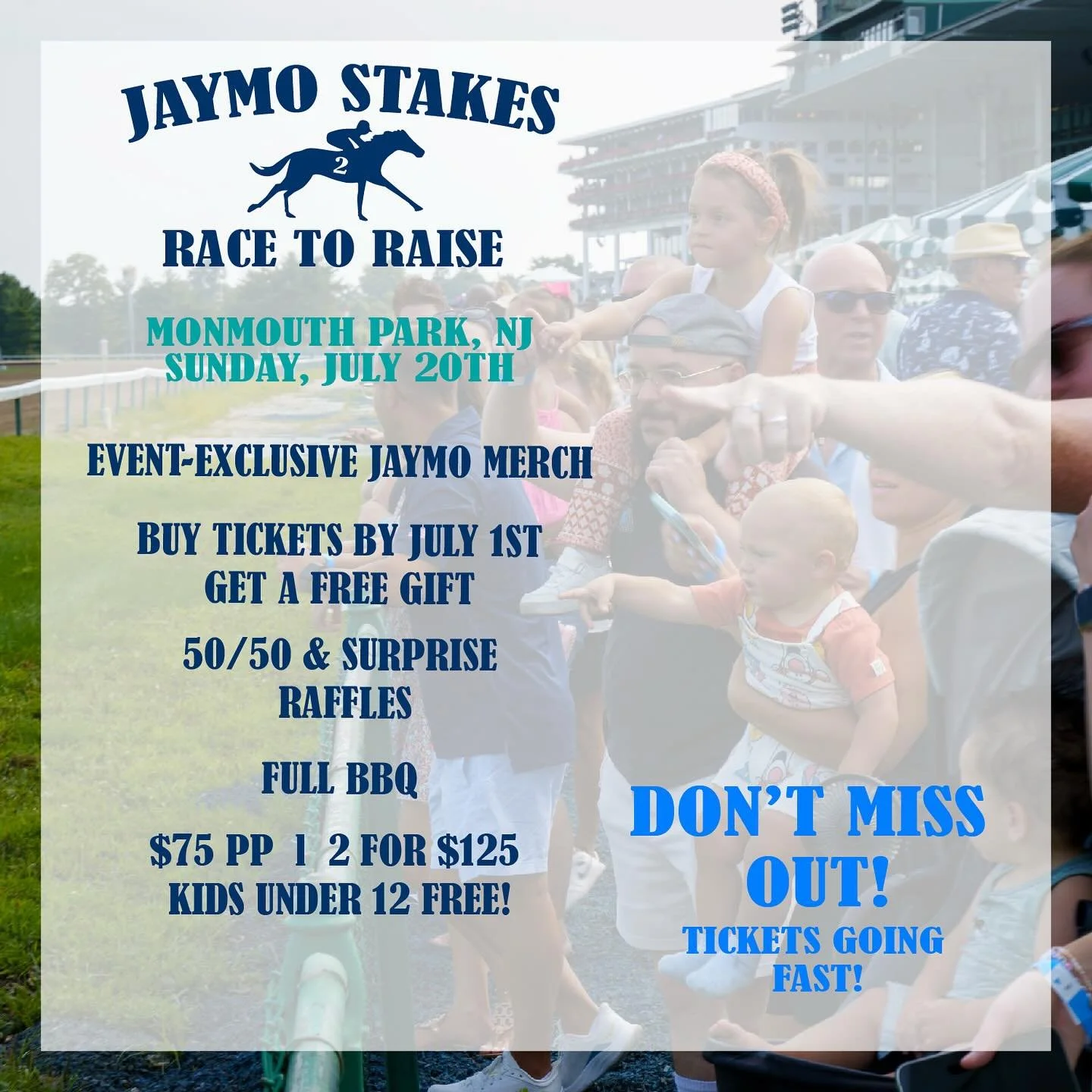 🎉 The RACE is on! 🎉 Join us for the 2nd Annual Jaymo Stakes: Race to Raise 🏇
📍 Monmouth Park Racetrack, NJ 📅 Sunday, July 20th | 12:30&ndash;4:30PM
🎟️ $75 per person | 2 for $125 | Kids under 12 FREE!

🎁 Free gift if you buy by July 1st

🛍️&n