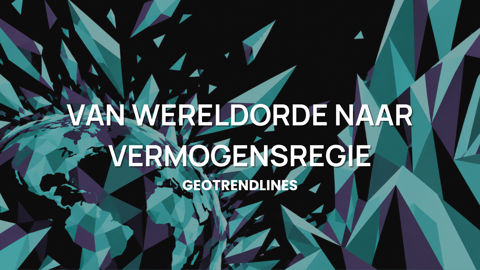 Van wereldorde naar vermogensregie: hoe blijf je wendbaar in een tijd van grote verschuivingen? | Geotrendlines