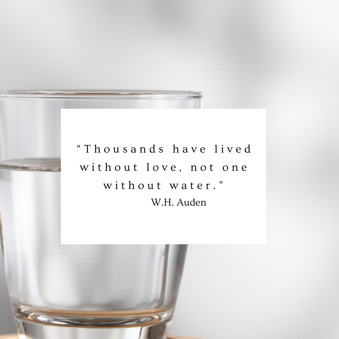 “Thousands have lived without love, not one without water.” - W.H. Auden