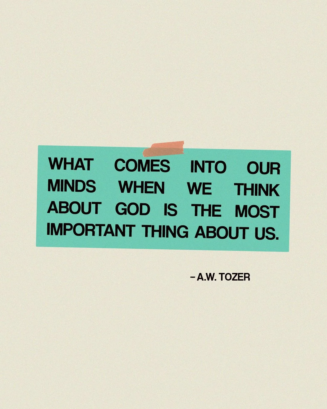"What comes into our minds when we think about God is the most important thing about us." -A.W. Tozer