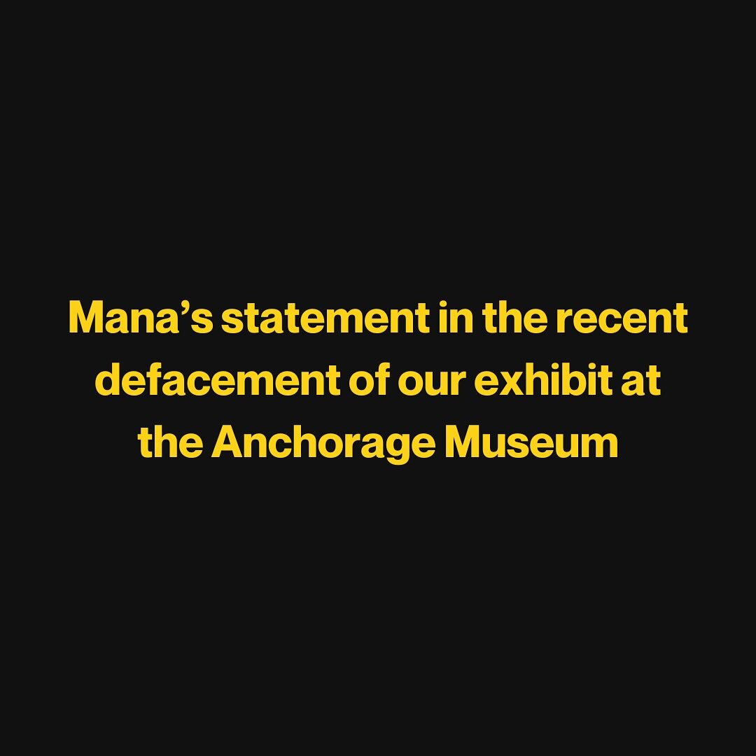 Mana&rsquo;s statement in the recent defacement of our exhibit at the Anchorage Museum

We are extremely disheartened and disappointed to share that one of the community contributions to our exhibit at the Anchorage Museum was defaced. 

We have reac