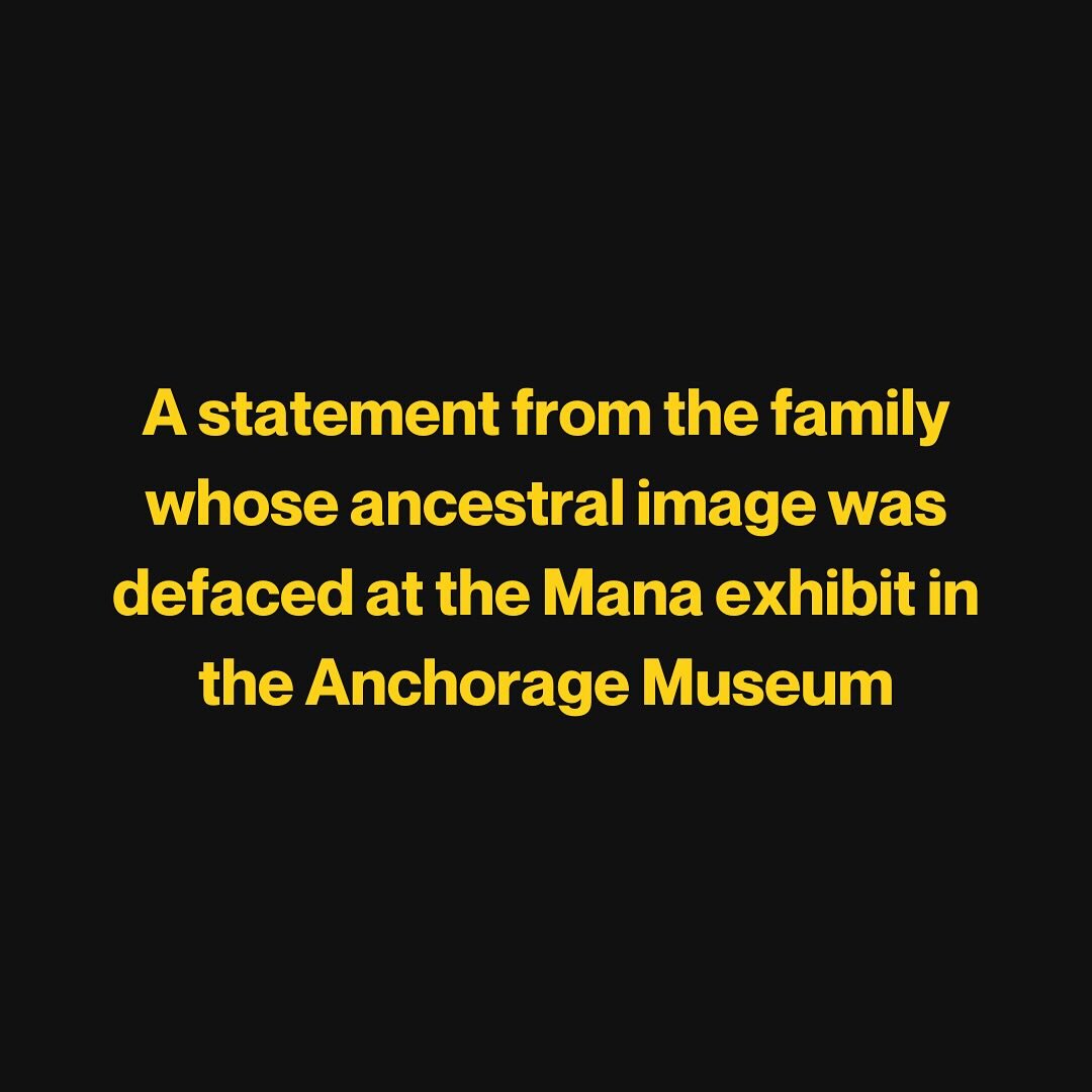 Mana Alaska is issuing this statement on behalf of the family whose ancestral image was subjected to defacement at our exhibit in the Anchorage Museum. The family has asked to remain anonymous to prevent further harm to their family and elders. 

&ld