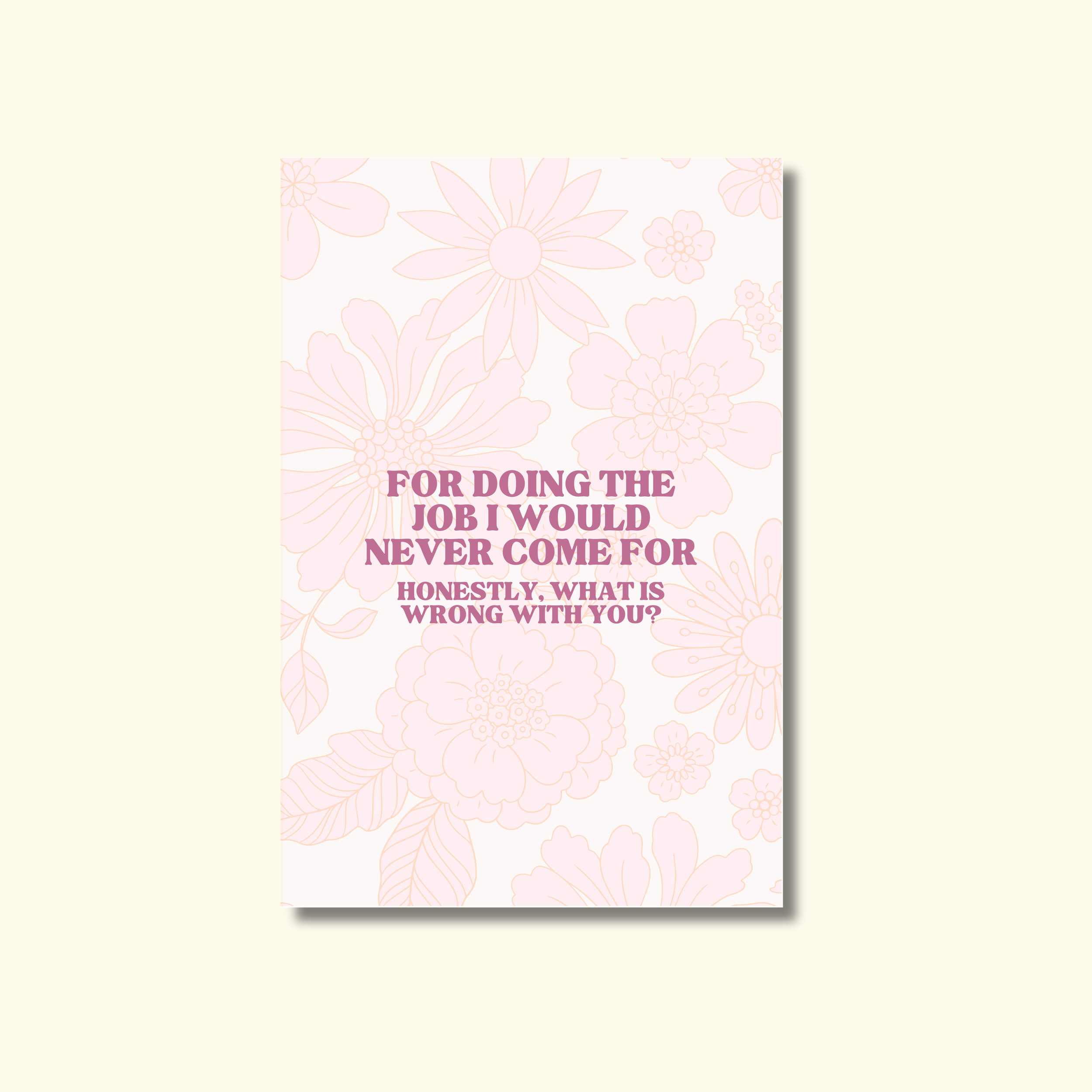 FOR DOING THE JOB I WOULD NEVER COME FOR. HONESTLY WHAT IS WRONG WITH YOU? - GREETING CARD