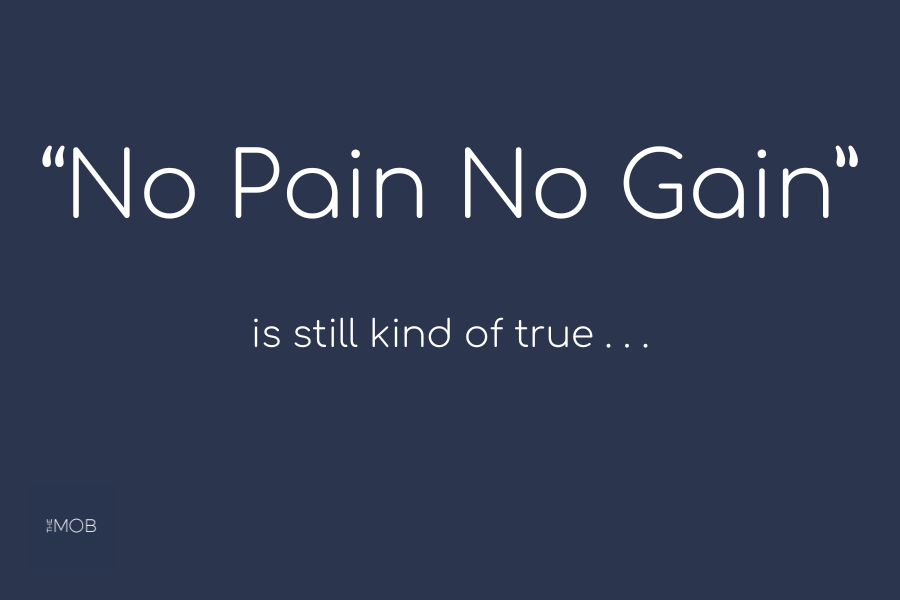 “No Pain No Gain” is still kind of true . . 