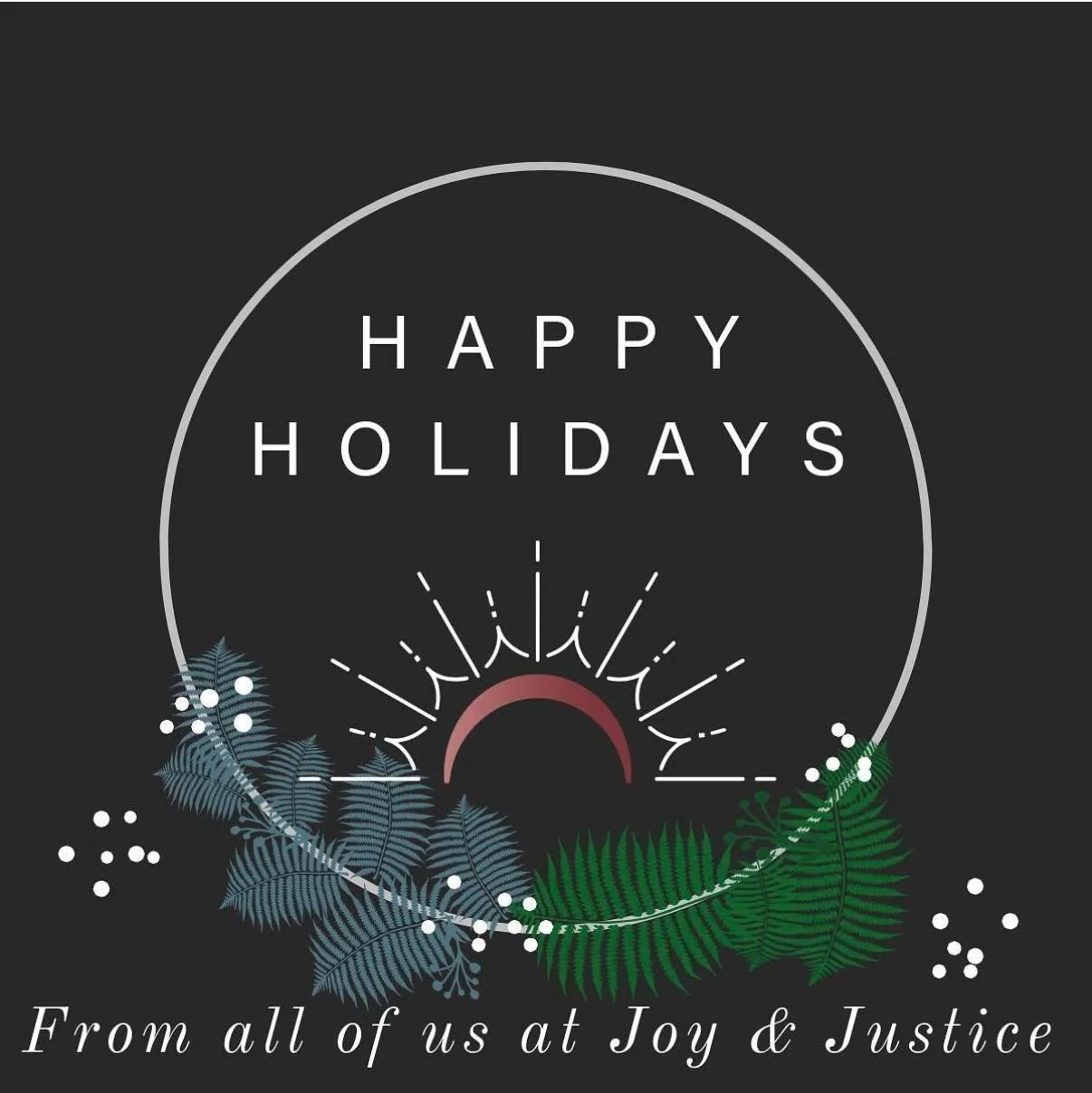 Wishing you a season filled with joy, warmth, and peace. Happy Holidays from all of us at Joy &amp; Justice