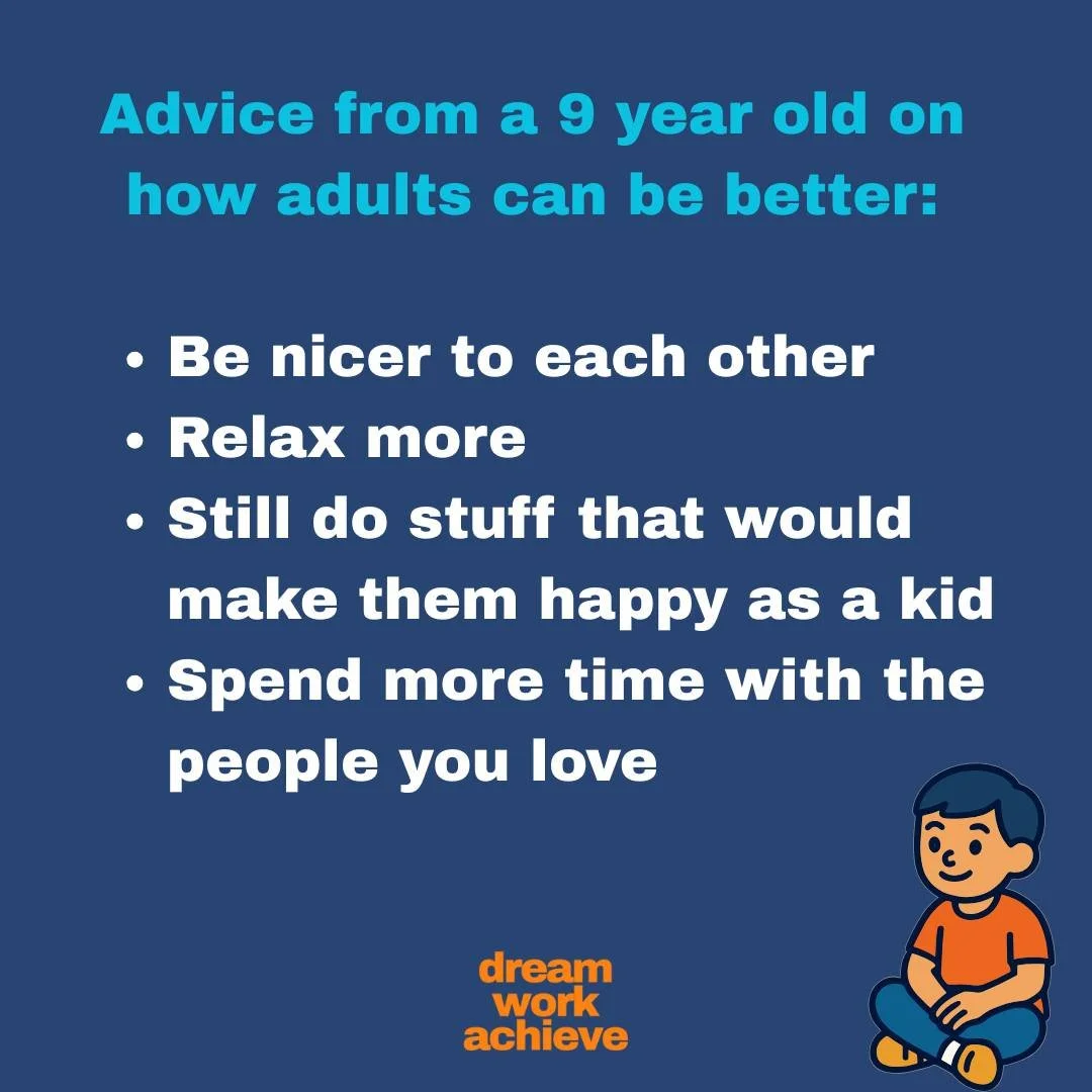 My 9-year-old nephew Jesse thinks adults are getting some things wrong.
I asked him how grown-ups could be better. Here's what he said:

&bull;	Be nicer to each other
&bull;	Do things that made you happy as a kid
&bull;	Relax more
&bull;	Spend more t