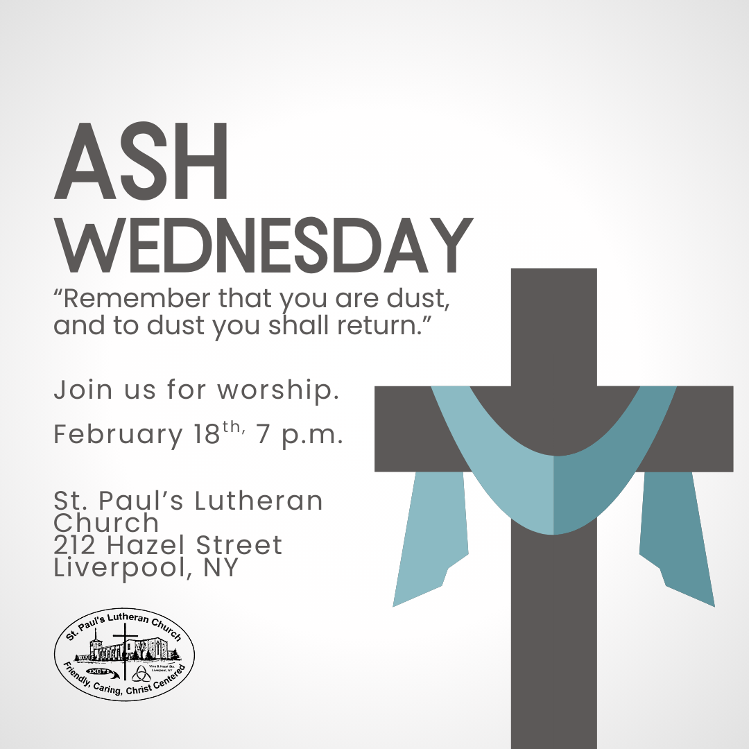 Ash Wednesday “Remember that you are dust, and to dust you shall return.” Join us for worship.  February 18th, 7 p.m.   St. Paul’s Lutheran Church 212 Hazel Street Liverpool, NY