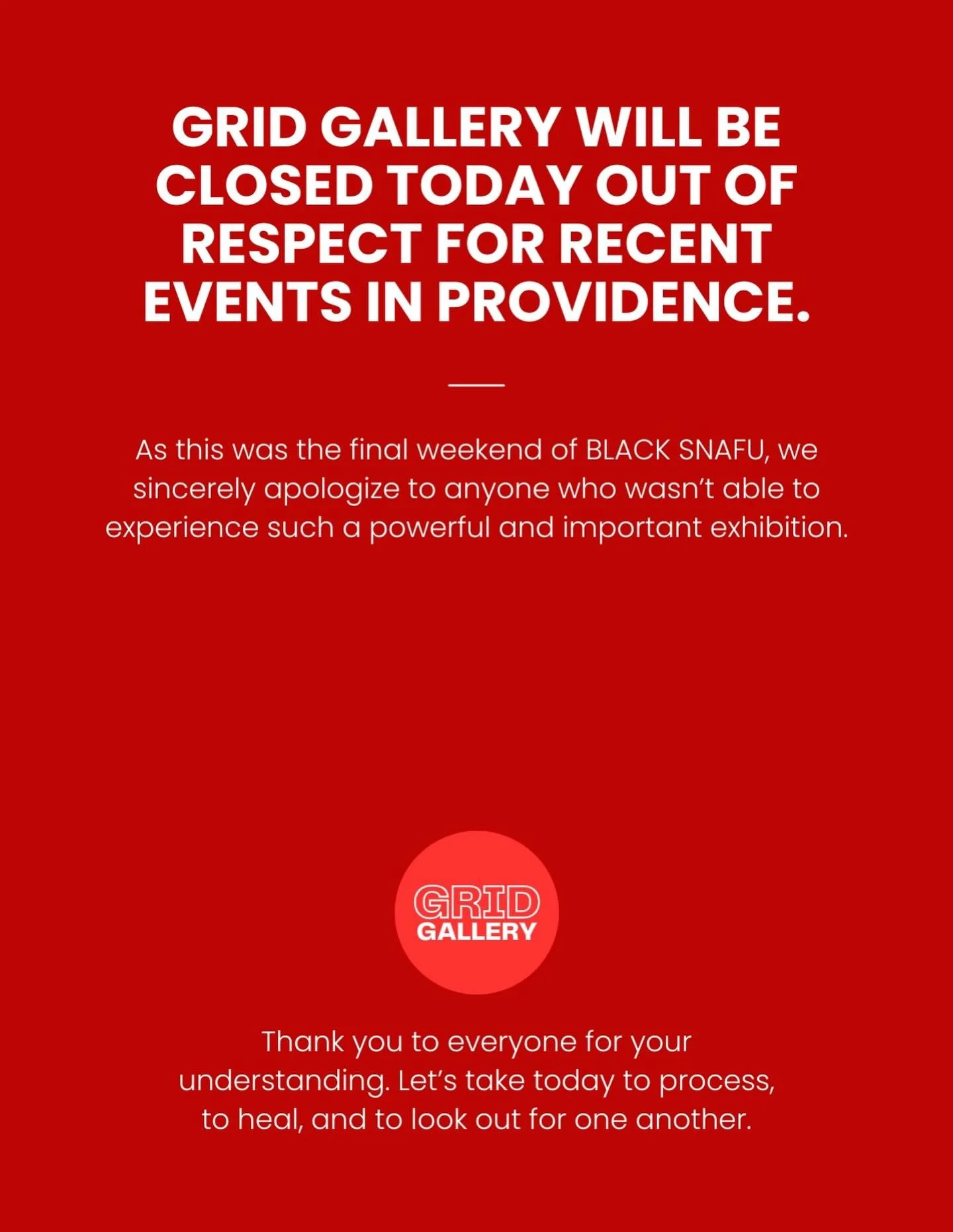 GRID Gallery will be closed today out of respect for recent events in Providence. 

As this was the final weekend of BLACK SNAFU, we sincerely apologize to anyone who wasn&rsquo;t able to experience such a powerful and important exhibition.

Thank yo