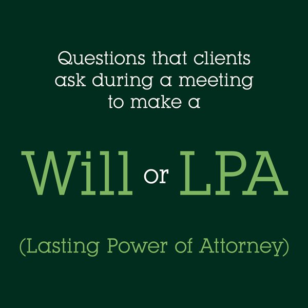 Questions that clients ask during a meeting to make a Will / Lasting Power of Attorney