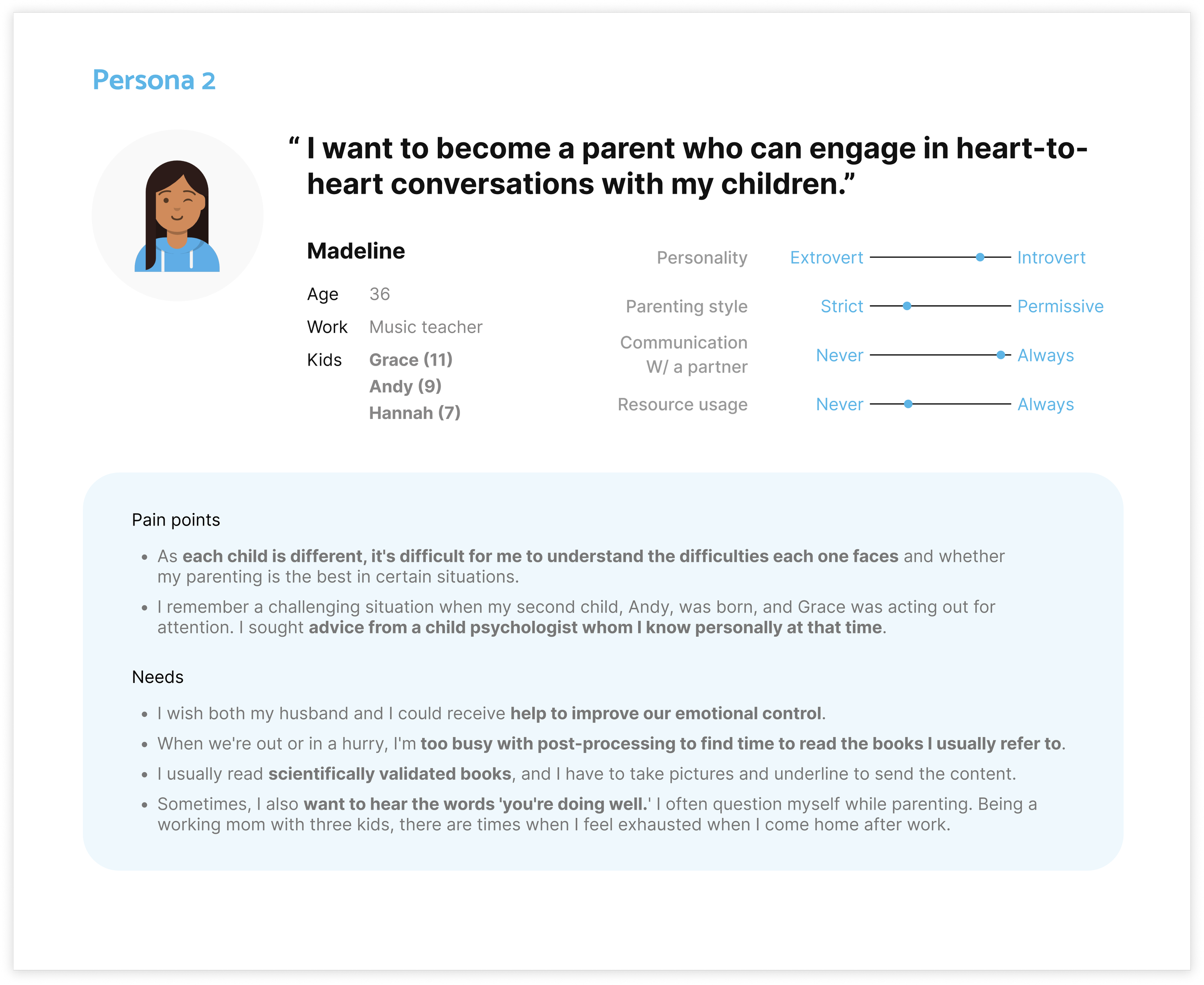User persona for "Madeline," a 36-year-old music teacher and parent. She has three kids: Grace (11), Andy (9), and Hannah (7). Madeline wants to engage in meaningful conversations with her children. Her challenges include understanding each child's needs and balancing time for parenting and personal activities. Her personality leans towards introversion, and her parenting style is moderately permissive. She frequently communicates with her partner and often uses resources for parenting.