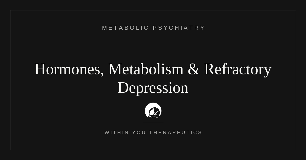 Hormones, Metabolism, and Refractory Depression: What is the connection?