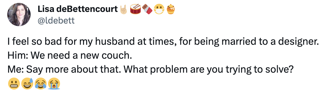 Tweet that reads, "I feel so bad for my husband at times, for being married to a designer. Him: We need a new couch. Me: Say more about that. What problem are you trying to solve?"