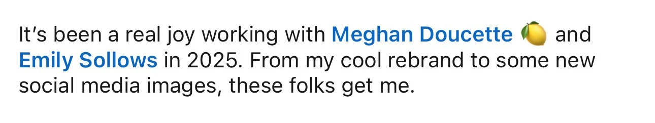 Text stating, "It's been a real joy working with Meghan Doucette and Emily Sollows in 2025. From my cool rebrand to some new social media images, these folks get me," with Meghan Doucette's name and an emoji of a lemon.
