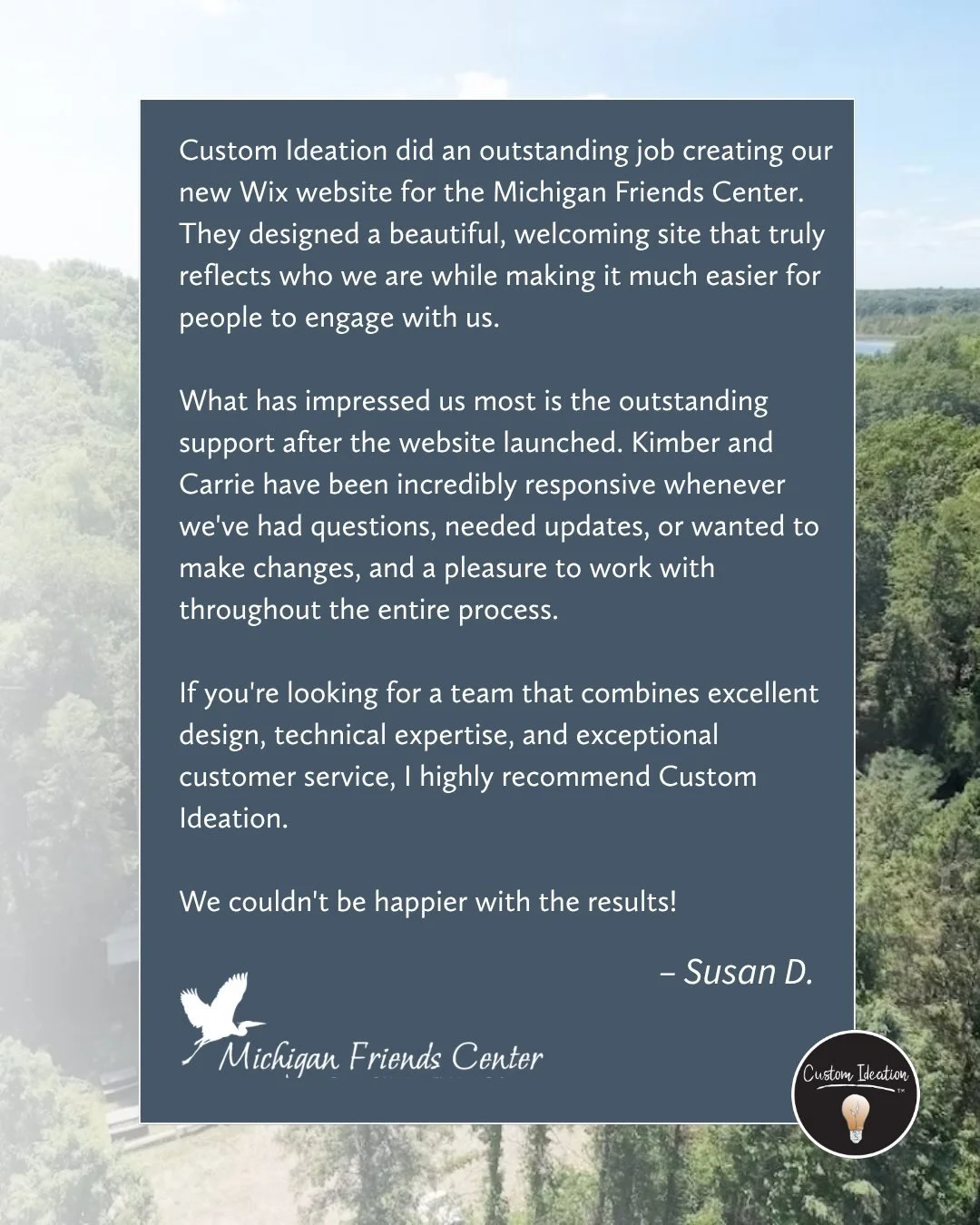 A beautiful website is only the beginning. It should reflect who you are, make it easier for people to engage, and come with support you can count on after launch.

We&rsquo;re grateful to Susan and the Michigan Friends Center for trusting Custom Ide