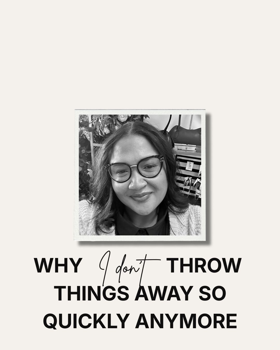 WHY I DON’T THROW THINGS AWAY SO QUICKLY ANYMORE