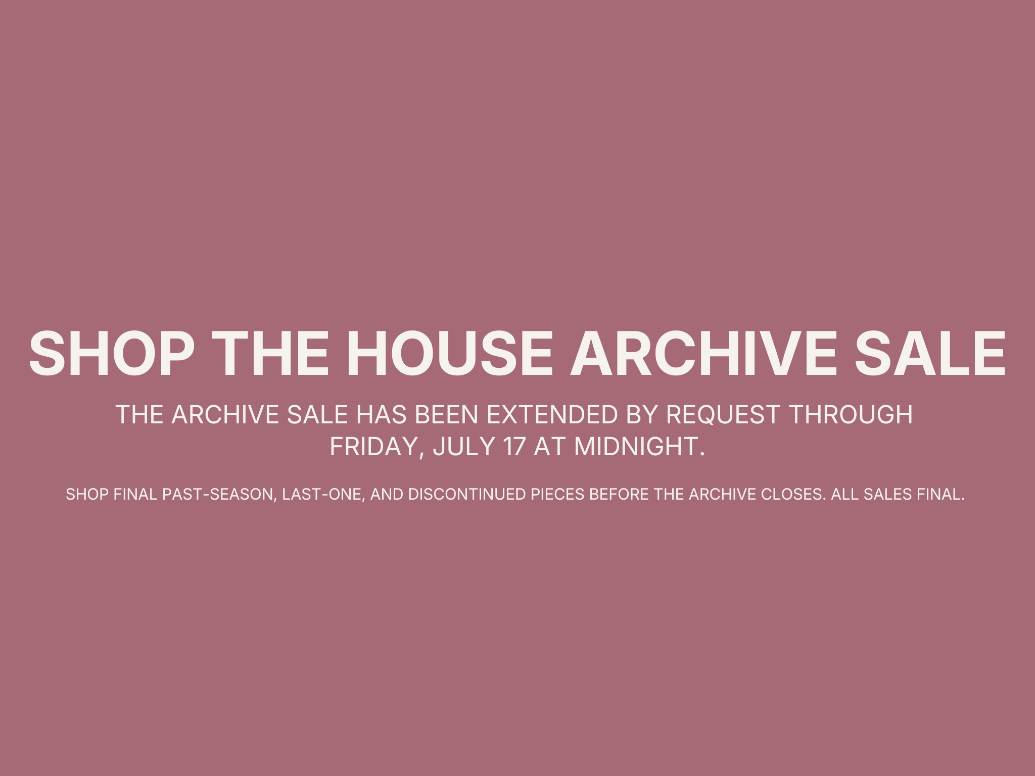 A promotional graphic for an archive sale, with a mauve background and white text that reads: 'Shop the House Archive Sale. The archive sale has been extended by request through Friday, July 17 at midnight. Shop final past-season, last-one, and discontinued pieces before the archive closes. All sales final.'