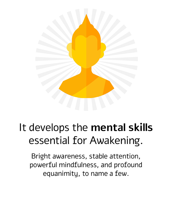 Development of core mental skills such as awareness, attention, mindfulness, and equanimity.