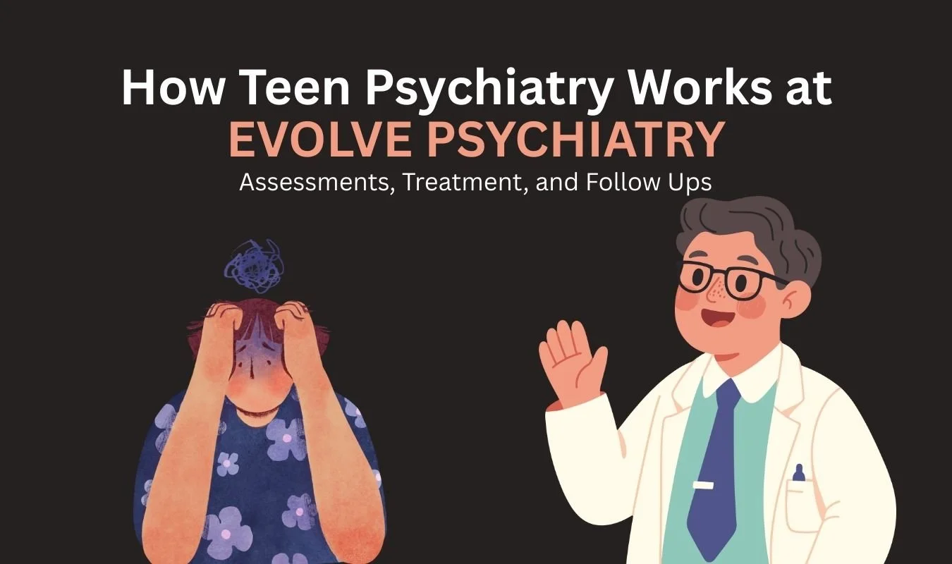 How Teen Psychiatry Works at Evolve Psychiatry: Assessments, Treatment, and Follow Ups