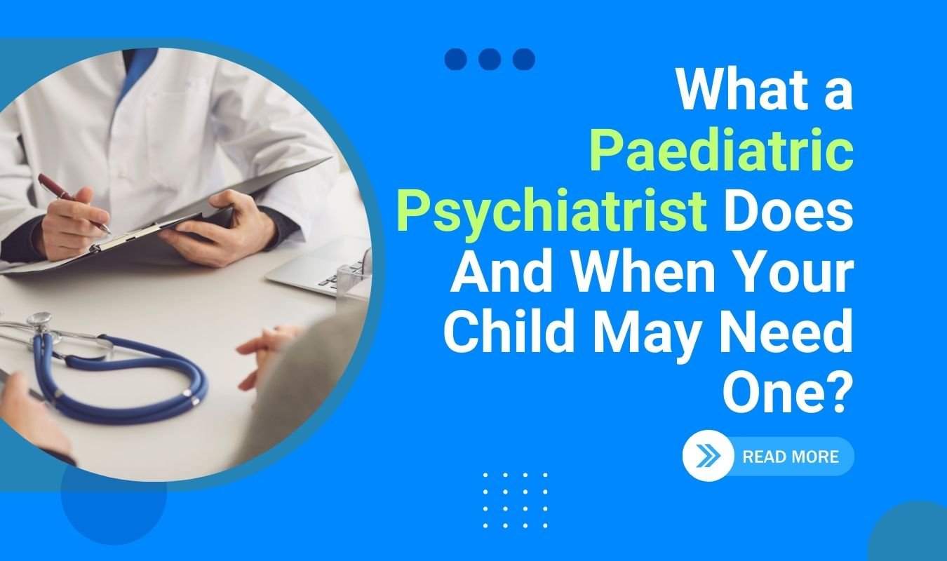 What a Paediatric Psychiatrist Does and When Your Child May Need One