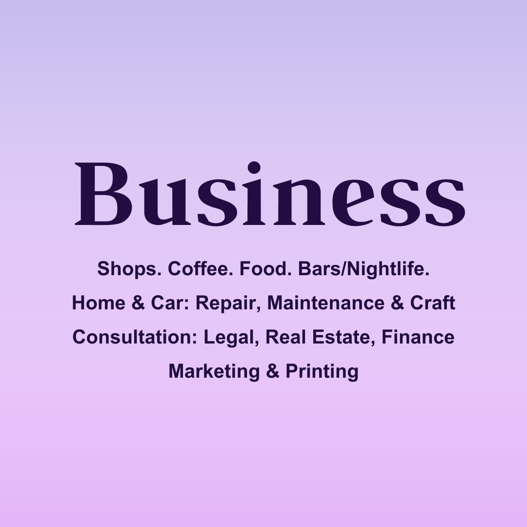 Business: Shops. Coffee. Food. Bars/Nightlife.
Home & Car: Repair, Maintenance & Craft
Consultation: Legal, Real Estate, Finance
Marketing & Printing