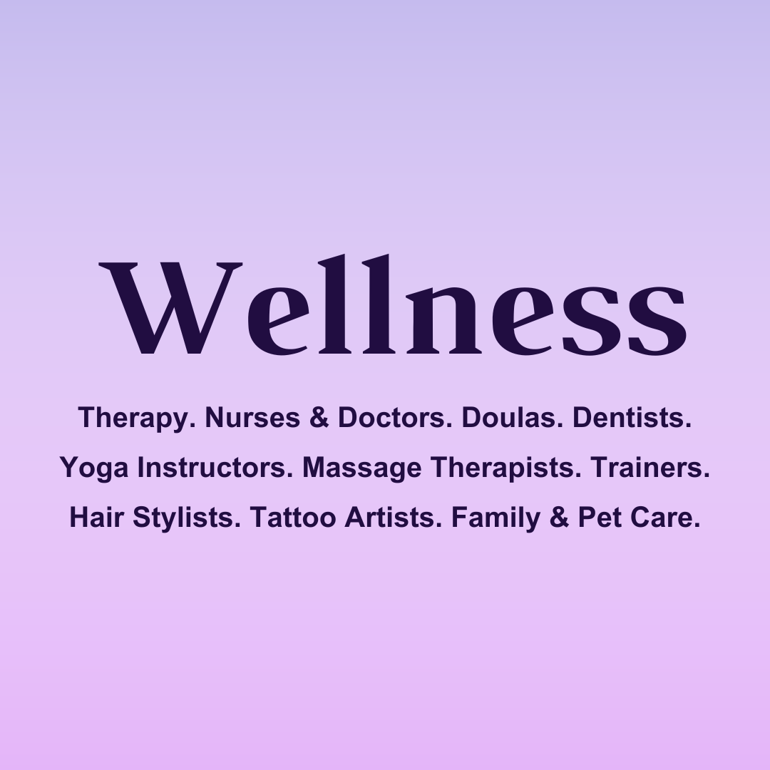 Wellness: Therapy. Nurses & Doctors. Doulas. Dentists. Yoga Instructors. Massage Therapists. Trainers. Hair Stylists. Tattoo Artists. Family & Pet Care.