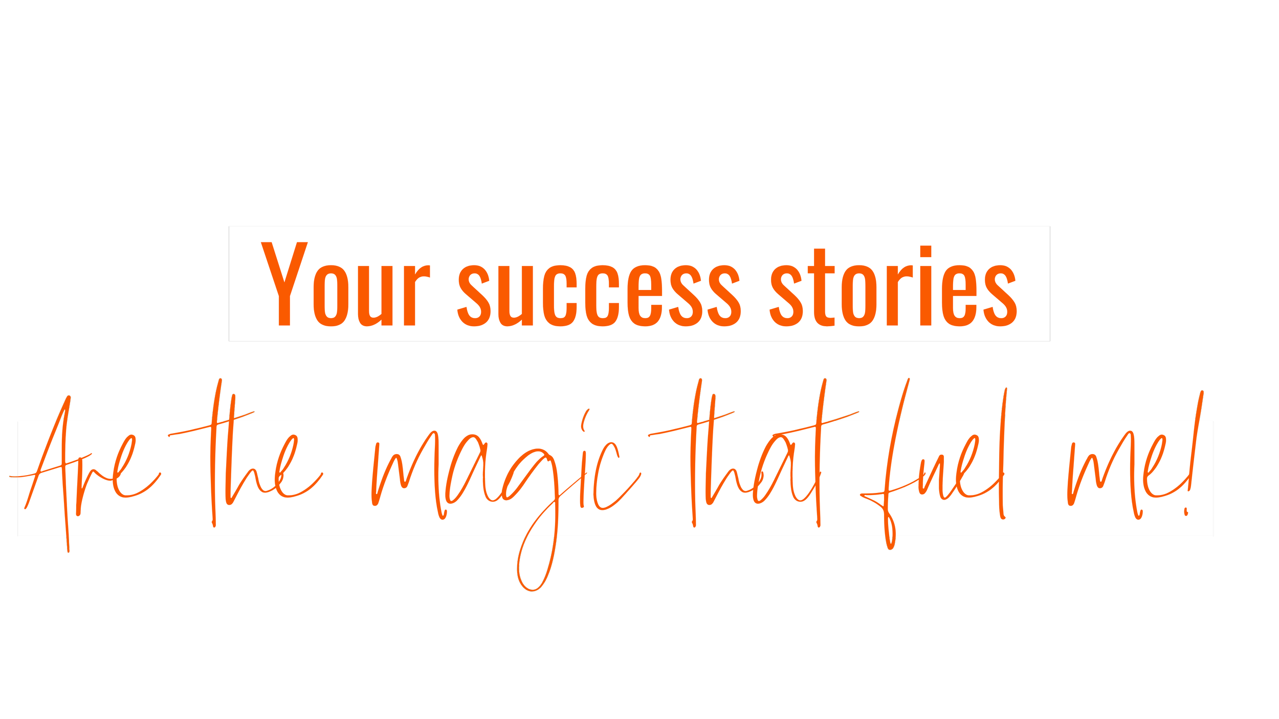 Text on a black background that reads, "Your success stories Are the magic that fuel me!" in orange and white fonts, with a mix of bold and cursive styles.