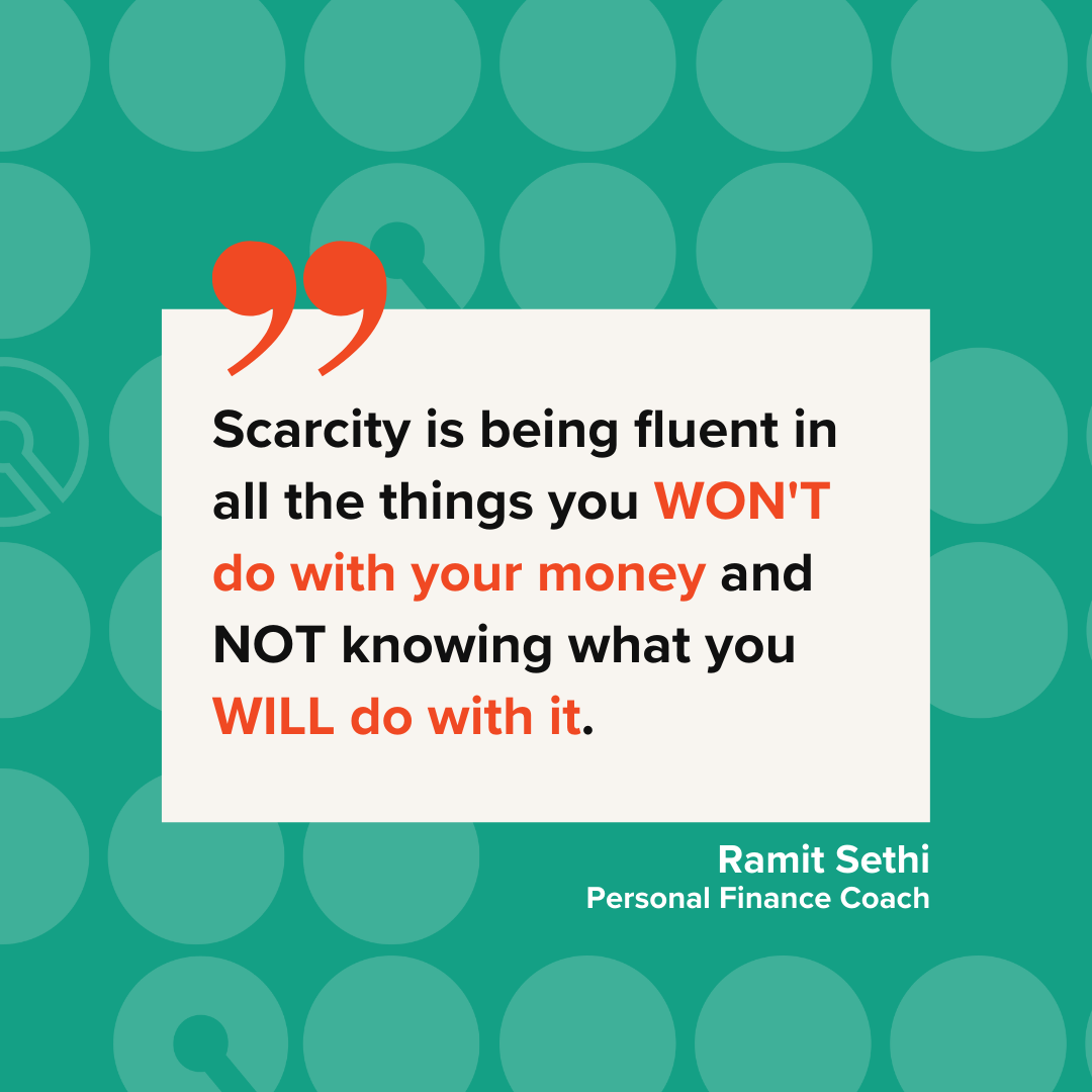 Quote about money: "Scarcity is being fluent in all the things you won't do with your money and not knowing what you will do with it. -Ramit Sethi