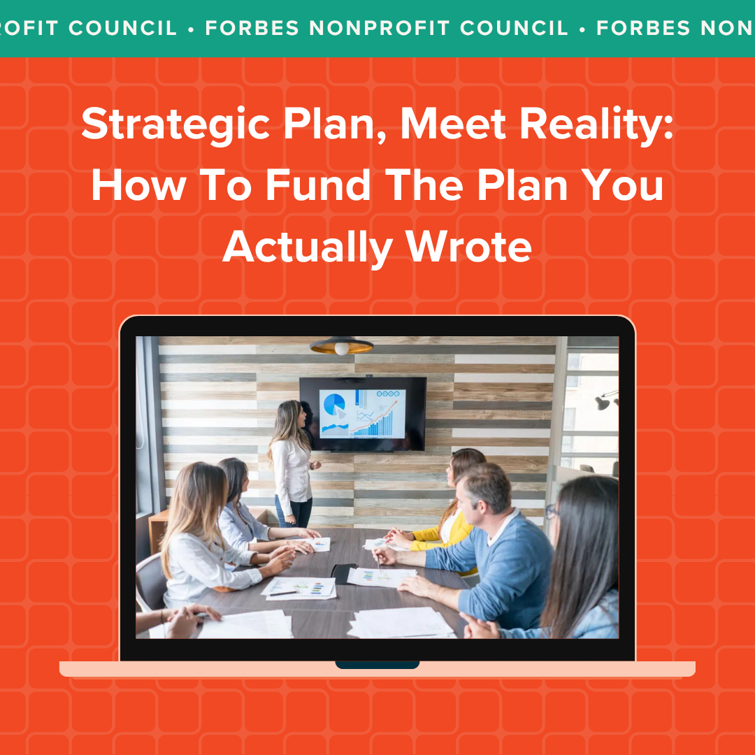 Forbes Nonprofit Council article titled, "Strategic Plan, Meet Reality: How To Fund the Plan You Actually Wrote