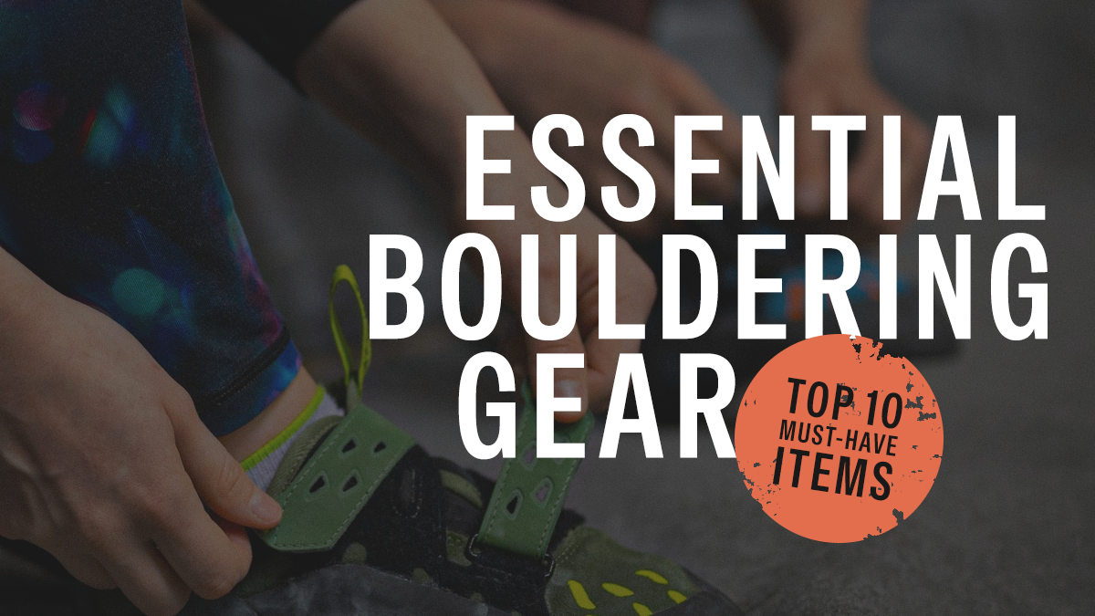 Essential Bouldering Gear: Top 10 Must-Have Items