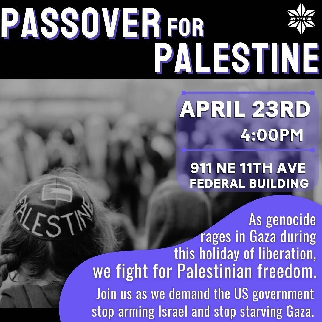 🚨ACTION ALERT! 🚨

🗣️PASSOVER FOR PALESTINE, TUESDAY APRIL 23 @ 4:00PM
📍Eastside Federal Building, 911 NE 11th Ave

In the name of liberation, during our most meaningful holiday of the year, JVP Portland demands our reps call for an arms embargo t