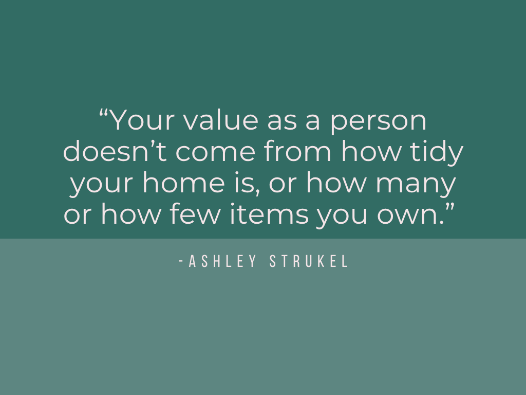 Quote: Your value as a person doesn't come from how tidy your home is, or how many or how few items you own.