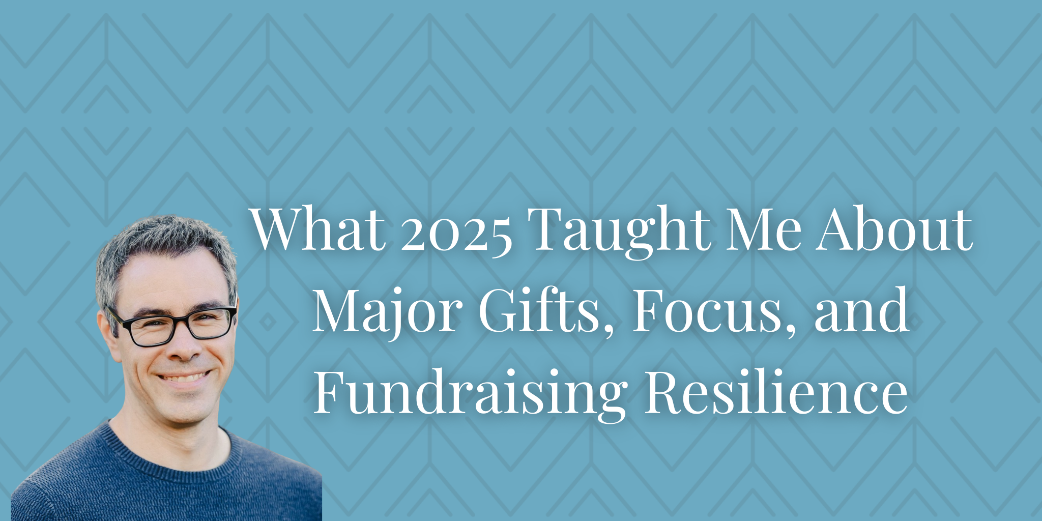What 2025 Taught Me About Major Gifts, Focus, and Fundraising Resilience