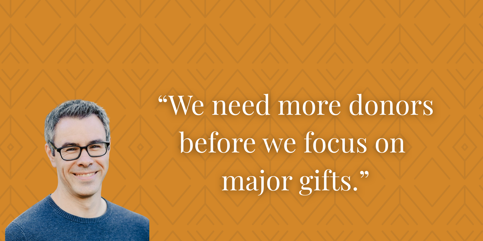 “We need more donors before we focus on major gifts.”